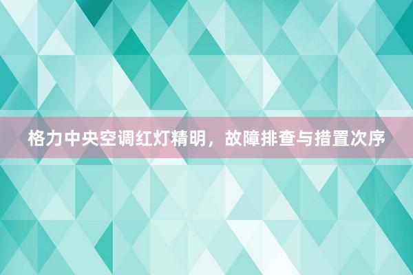 格力中央空调红灯精明，故障排查与措置次序